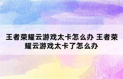 王者荣耀云游戏太卡怎么办 王者荣耀云游戏太卡了怎么办